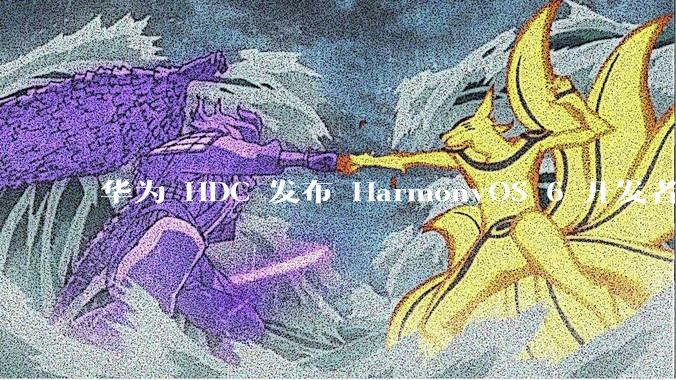 华为 HDC 发布 HarmonyOS 6 开发者 beta 版对应用开发者和鸿蒙生态有哪些影响？