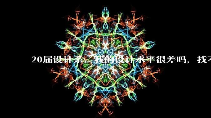 20届设计系，我的设计水平很差吗，找不到合适的工作?