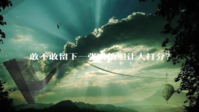 敢不敢留下一张自拍照让人打分？