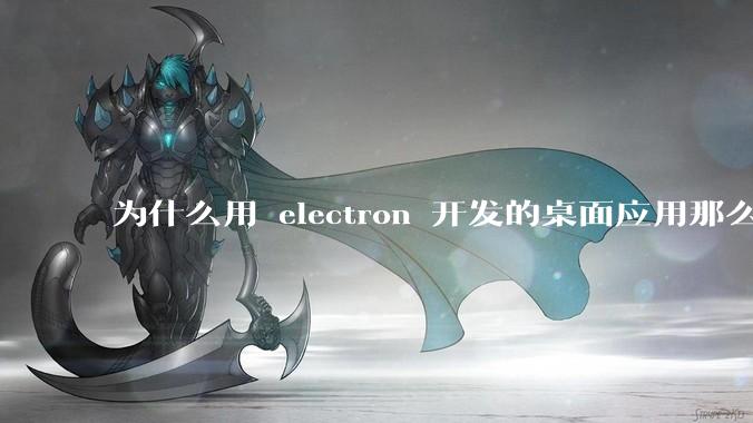 为什么用 electron 开发的桌面应用那么多？