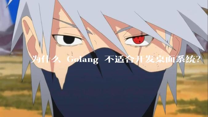 为什么 Golang 不适合开发桌面系统？