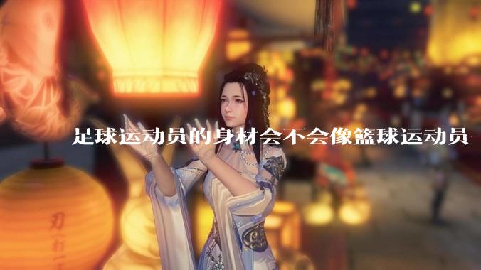 足球运动员的身材会不会像篮球运动员一样朝着巨型化的方向发展？