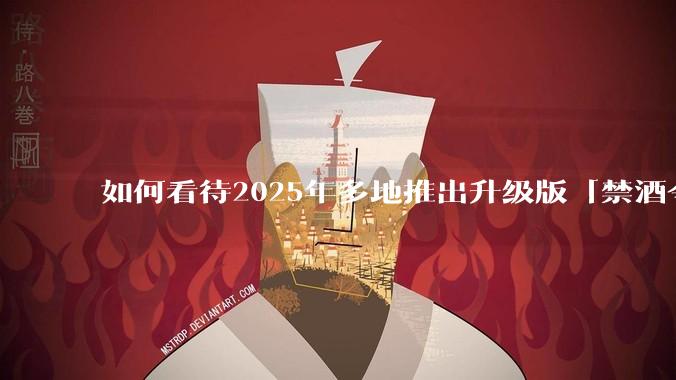 如何看待2025年多地推出升级版「禁酒令」？