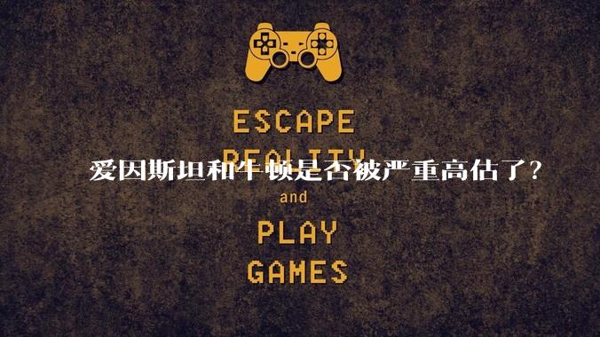 爱因斯坦和牛顿是否被严重高估了？