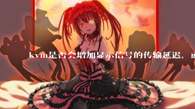 kvm是否会增加显示信号的传输延迟，或者键鼠的延迟？打游戏用这个，会影响吗？