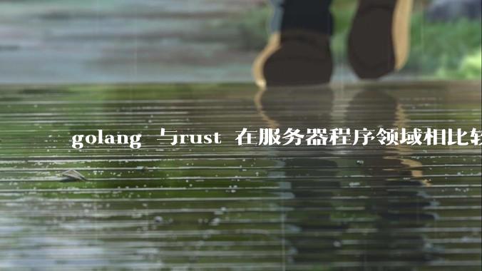 golang 与rust 在服务器程序领域相比较，各有什么优劣势？