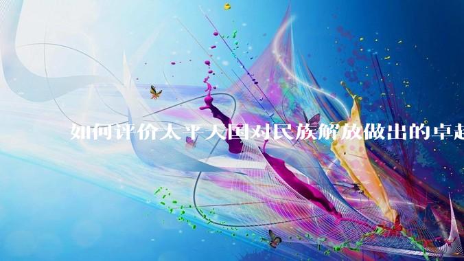 如何评价太平天国对民族解放做出的卓越贡献？