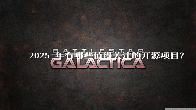 2025 年有哪些值得关注的开源项目？