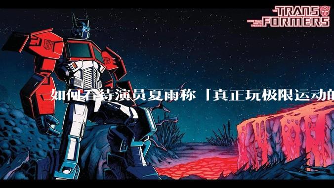 如何看待演员夏雨称「真正玩极限运动的都是胆小的人」，如何理解这一观点？