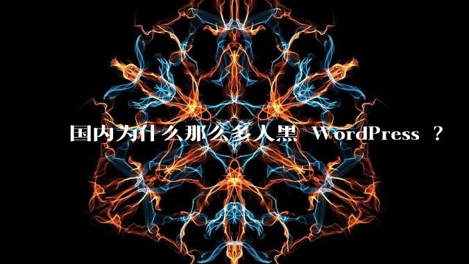 国内为什么那么多人黑 WordPress ？