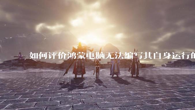 如何评价鸿蒙电脑无法编写其自身运行的程序？