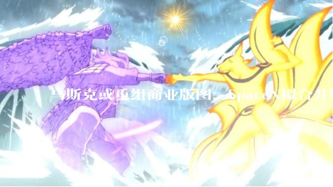 马斯克或重组商业版图：SpaceX拟合并特斯拉或xAI_Grok_评估_卫星