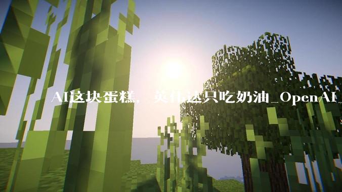 AI这块蛋糕，英伟达只吃奶油_OpenAI_Triton_NVLink