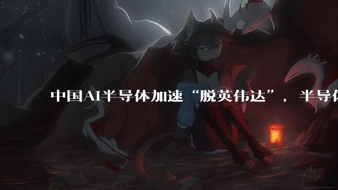 中国AI半导体加速“脱英伟达”，半导体国内自给率到2026年将提高至8成_张建中_份额_产品