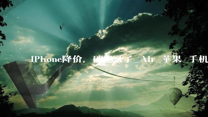 iPhone降价，破纪录了_Air_苹果_手机