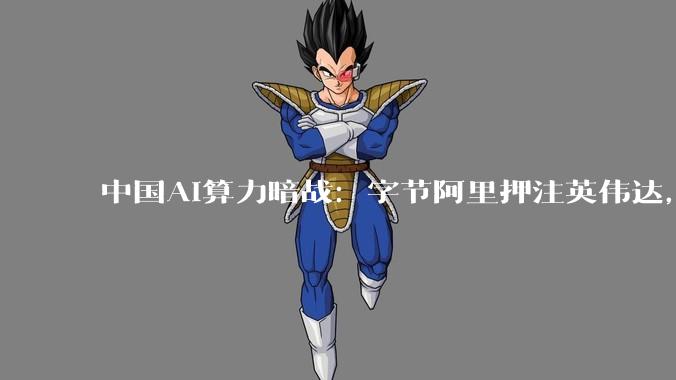 中国AI算力暗战：字节阿里押注英伟达，讯飞全国产，百度走双轨_模型_芯片_进口