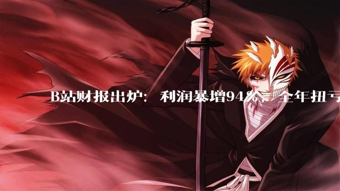 B站财报出炉：利润暴增94%，全年扭亏为盈！_调整_同比增长_公司盈利