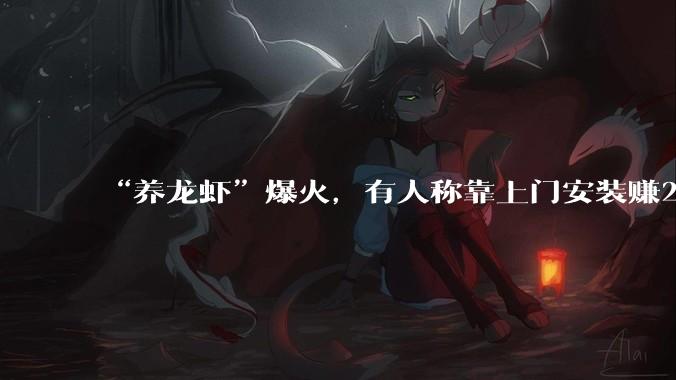 “养龙虾”爆火，有人称靠上门安装赚26万！官方提示→_OpenClaw_服务_部署