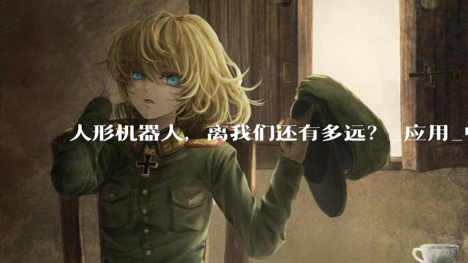 人形机器人，离我们还有多远？_应用_中国_能力