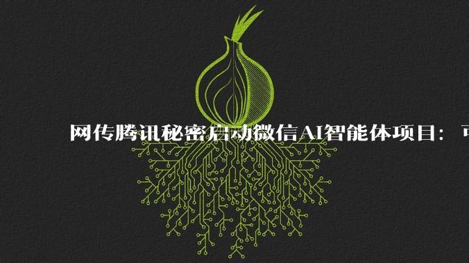 网传腾讯秘密启动微信AI智能体项目：可连接数百万个小程序_PChome_用户_生态