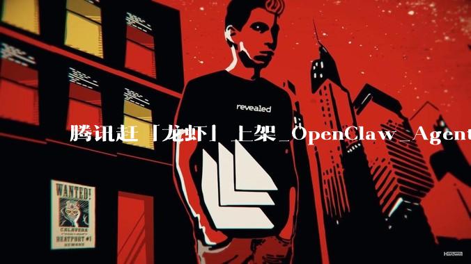 腾讯赶「龙虾」上架_OpenClaw_Agent_产品