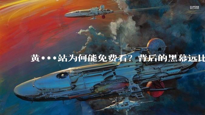 黄***站为何能免费看？背后的黑幕远比你想的可怕，别再心存侥幸_广告_设备_***