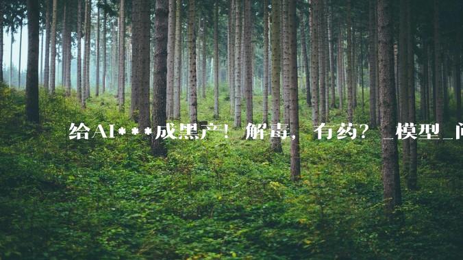 给AI***成黑产！解毒，有药？_模型_问题_信息
