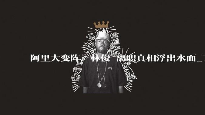 阿里大变阵，林俊旸离职真相浮出水面_Token_Agent_Alibaba