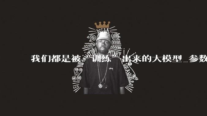 我们都是被“训练”出来的大模型_参数_海量数据_什么