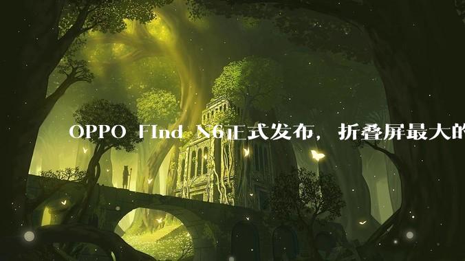 OPPO Find N6正式发布，折叠屏最大的外观痛点，终于被解决了_屏幕_支持_展开