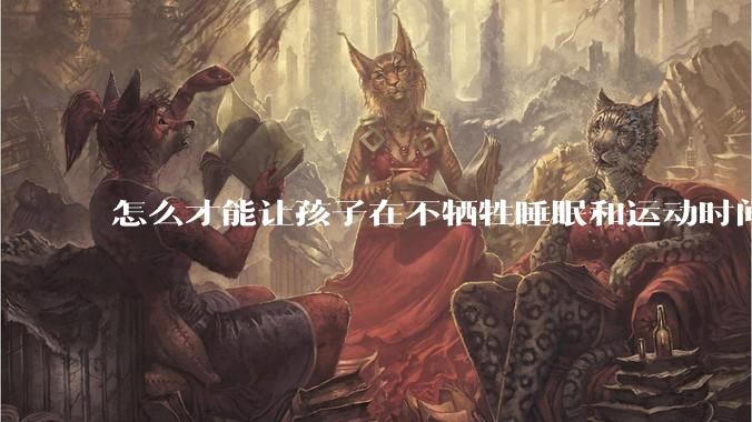 怎么才能让孩子在不牺牲睡眠和运动时间的前提下，成绩名列前茅？