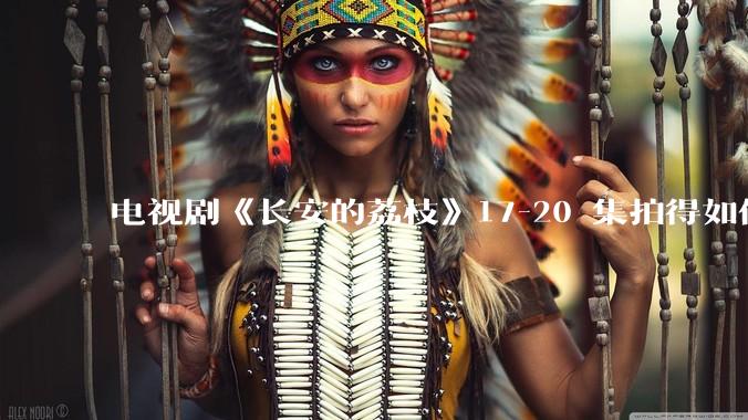 电视剧《长安的荔枝》17-20 集拍得如何？有哪些值得关注的剧情点？