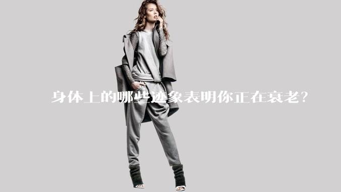 身体上的哪些迹象表明你正在衰老？