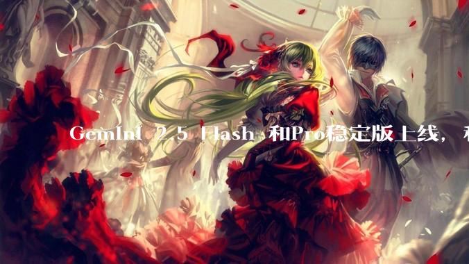 Gemini 2.5 Flash 和Pro稳定版上线，和之前版本相比，在性能和应用场景上有哪些提升？