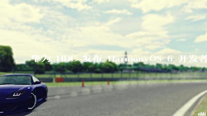 华为 HDC 发布 HarmonyOS 6 开发者 beta 版对应用开发者和鸿蒙生态有哪些影响？