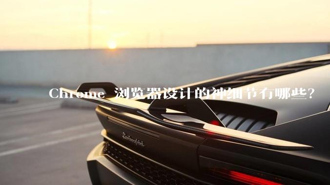 Chrome 浏览器设计的神细节有哪些？