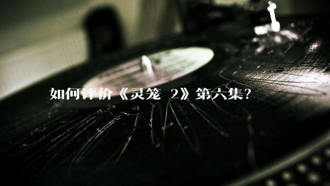 如何评价《灵笼 2》第六集？