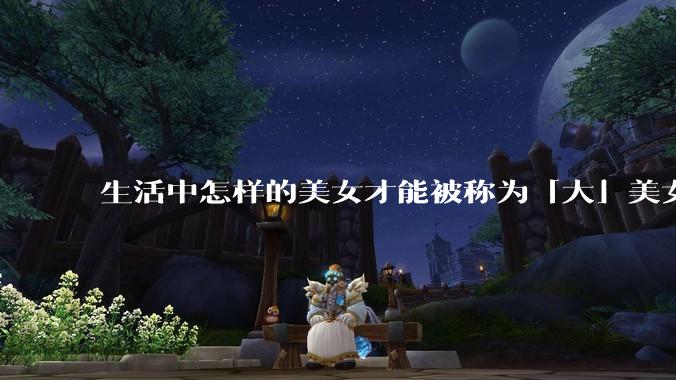 生活中怎样的美女才能被称为「大」美女？