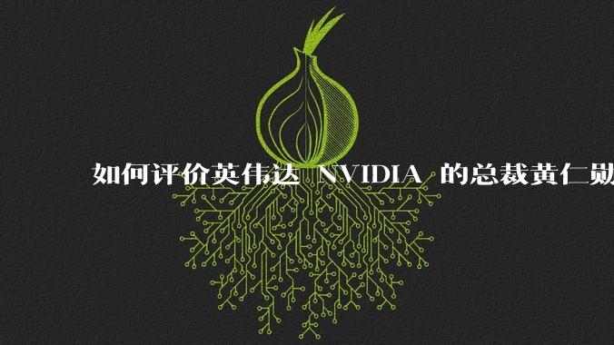 如何评价英伟达 NVIDIA 的总裁黄仁勋？