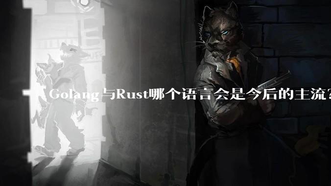 Golang与Rust哪个语言会是今后的主流？