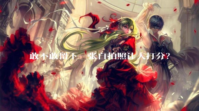 敢不敢留下一张自拍照让人打分？