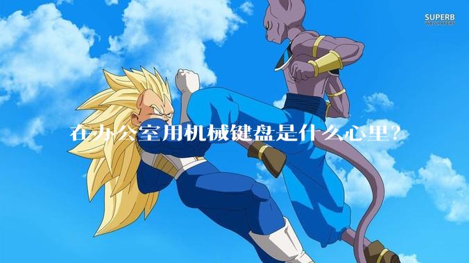 在办公室用机械键盘是什么心里？