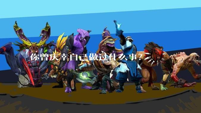 你曾庆幸自己做过什么事？