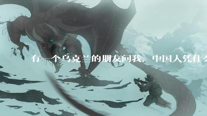 有一个乌克兰的朋友问我，中国人凭什么能享受和平，我该怎么说？