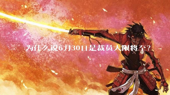 为什么说6月30日是裁员大限将至？