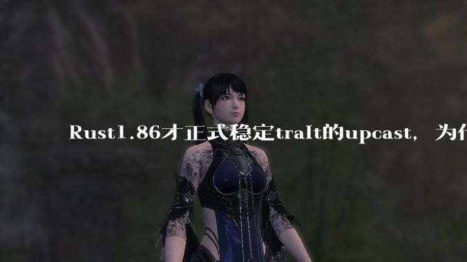 Rust1.86才正式稳定trait的upcast，为什么在rust中这个特性实现如此复杂？