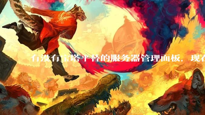 有没有宝塔平替的服务器管理面板，现在宝塔越来越贵了，也太臃肿了？