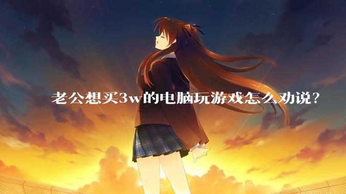 老公想买3w的电脑玩游戏怎么劝说？