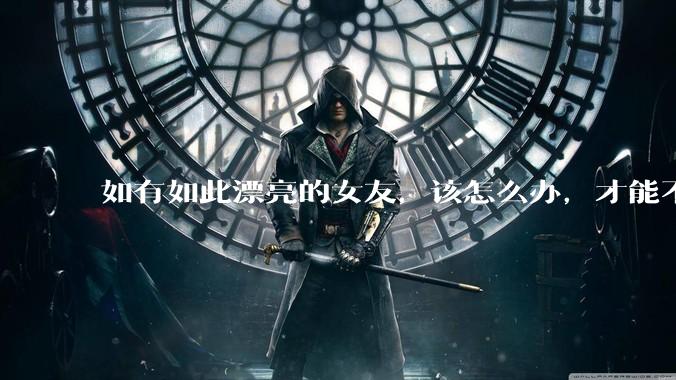 如有如此漂亮的女友，该怎么办，才能不弄丢？