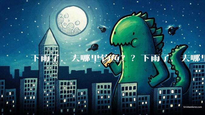 下雨了，去哪里钓鱼？？下雨了，去哪里钓鱼？？